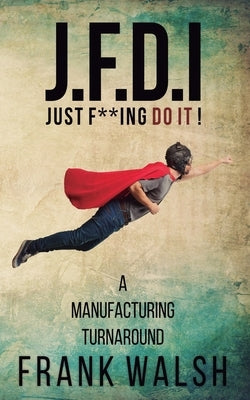 JFDI - A Manufacturing Turnaround: Just f **ing Do It by Walsh, Frank