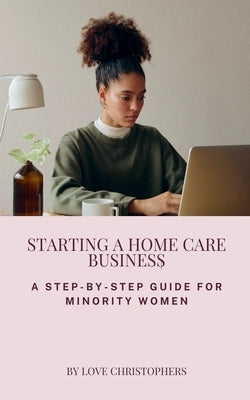 Starting a Home Care Business: A Step-by-Step Guide for Minority Women by Christophers, Love