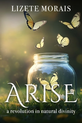 Arise: A Revolution in Natural Divinity by Morais, Lizete