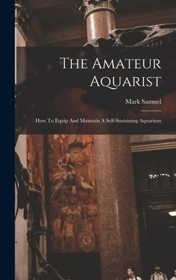 The Amateur Aquarist: How To Equip And Maintain A Self-sustaining Aquarium by Samuel, Mark