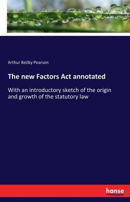 The new Factors Act annotated: With an introductory sketch of the origin and growth of the statutory law by Pearson, Arthur Beilby