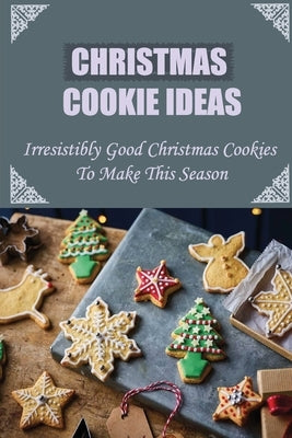Christmas Cookie Ideas: Irresistibly Good Christmas Cookies To Make This Season by Gioffre, Joslyn