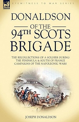 Donaldson of the 94th-Scots Brigade: The Recollections of a Soldier During the Peninsula & South of France Campaigns of the Napoleonic Wars by Donaldson, Joseph