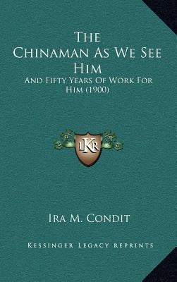 The Chinaman As We See Him: And Fifty Years Of Work For Him (1900) by Condit, Ira M.
