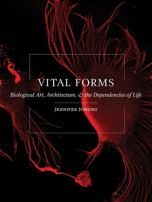Vital Forms: Biological Art, Architecture, and the Dependencies of Life by Johung, Jennifer