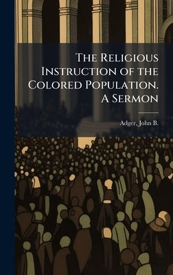 The Religious Instruction of the Colored Population. A Sermon by Adger, John B. (John Bailey) 1810-1899