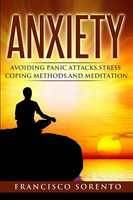 Anxiety: Avoiding Panic Attacks, Stress, Coping Methods, and Meditation by Sorento, Francisco