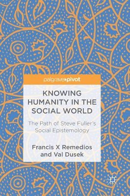 Knowing Humanity in the Social World: The Path of Steve Fuller's Social Epistemology by Remedios, Francis X.