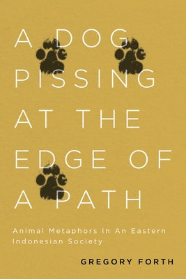 Dog Pissing at the Edge of a Path: Animal Metaphors in an Eastern Indonesian Society by Forth, Gregory