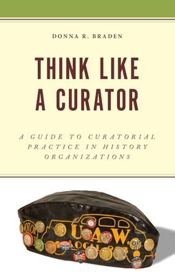 Think Like a Curator: A Guide to Curatorial Practice in History Organizations by Braden, Donna R.
