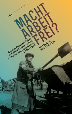 Macht Arbeit Frei?: German Economic Policy and Forced Labor of Jews in the General Government, 1939-1943 by Medykowski, Witold
