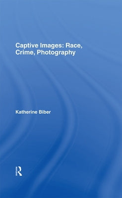 Captive Images: Race, Crime, Photography by Biber, Katherine