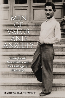 Men of Valor and Anxiety: Polish-Jewish Masculinities and the Challenge of Modernity by Kalczewiak, Mariusz