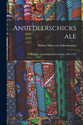 Ansiedlerschicksale: Elf Jahre in Deutsch-Südwestafrika 1893-1904 by Nitze Von Falkenhausen, Helene