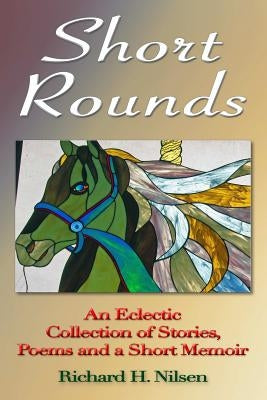 Short Rounds: An Eclectic Collection of Stories, Poems and a Short Memoir by Nilsen, Richard H.