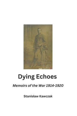 Dying Echoes: Memoirs of the War 1914-1920 by Kavchak, Andrew