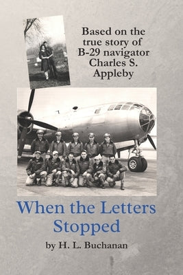 When the Letters Stopped: Based on the true story of B-29 navigator Charles S. Appleby by Buchanan, H. L.