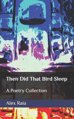 Then Did That Bird Sleep: A Poetry Collection by Raia, Alex