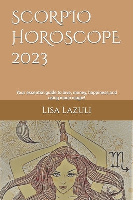 Scorpio Horoscope 2023: Your essential guide to love, money, happiness and using moon magic! by Lazuli, Lisa