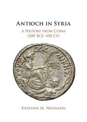 Antioch in Syria: A History from Coins (300 Bce-450 Ce) by Neumann, Kristina M.