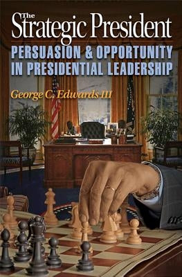 The Strategic President: Persuasion and Opportunity in Presidential Leadership by Edwards, George C.