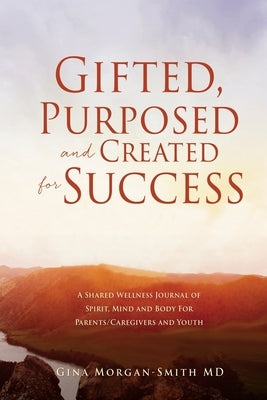 Gifted, Purposed and Created for Success: A Shared Wellness Journal of Spirit, Mind and Body For Parents/Caregivers and Youth by Morgan-Smith, Gina