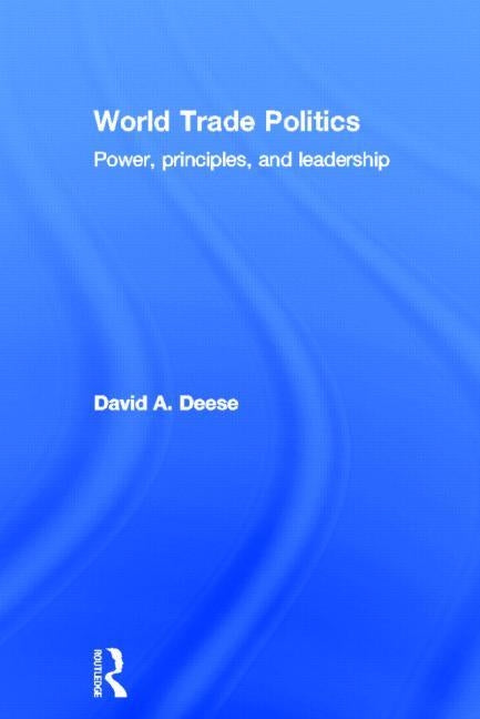 World Trade Politics: Power, Principles and Leadership by Deese, David A.