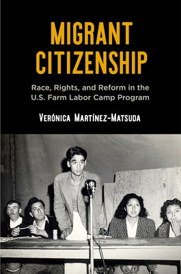 Migrant Citizenship: Race, Rights, and Reform in the U.S. Farm Labor Camp Program by Martínez-Matsuda, Verónica