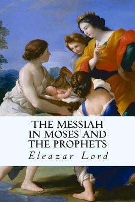 The Messiah in Moses and the Prophets by Lord, Eleazar