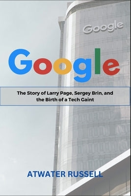 Google: The Story of Larry Page, Sergey Brin and the Birth of a Tech Gaint by Russell, Atwater