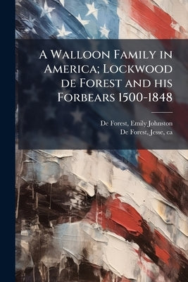 A Walloon Family in America; Lockwood de Forest and his Forbears 1500-1848 by De Forest, Emily Johnston