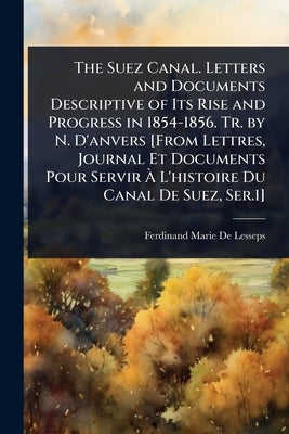 The Suez Canal. Letters and Documents Descriptive of Its Rise and Progress in 1854-1856. Tr. by N. D'anvers [From Lettres, Journal Et Documents Pour S by De Lesseps, Ferdinand Marie