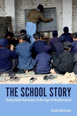 School Story: Young Adult Narratives in the Age of Neoliberalism by Aitchison, David