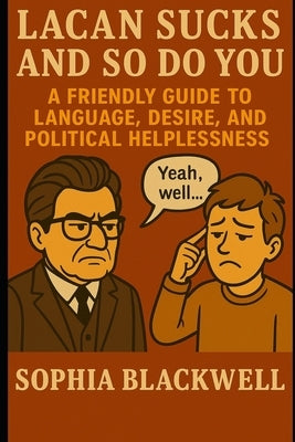 Lacan Sucks and So Do You: A Friendly Guide to Language, Desire, and Political Helplessness by Blackwell, Sophia