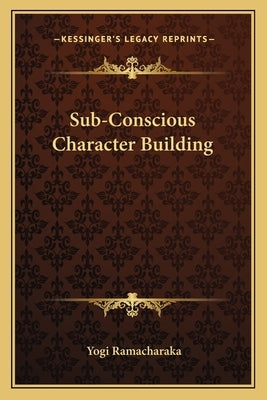 Sub-Conscious Character Building by Ramacharaka, Yogi