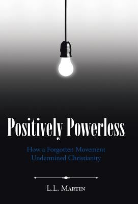 Positively Powerless: How a Forgotten Movement Undermined Christianity by Martin, L. L.
