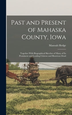 Past and Present of Mahaska County, Iowa: Together With Biographical Sketches of Many of its Prominent and Leading Citizens and Illustrious Dead by Hedge, Manoah