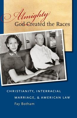Almighty God Created the Races: Christianity, Interracial Marriage, & American Law by Botham, Fay