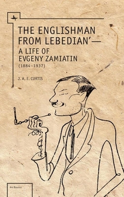 The Englishman from Lebedian: A Life of Evgeny Zamiatin by Curtis, J. a. E.