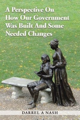 A Perspective on how our Government was Built and Some Needed Changes by Nash, Darrel a.
