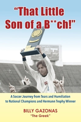 That Little Son of a B**ch!: A Soccer Journey from Tears and Humiliation to National Champions and Hermann Trophy Winner by Gazonas, Billy