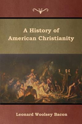 A History of American Christianity by Bacon, Leonard Woolsey