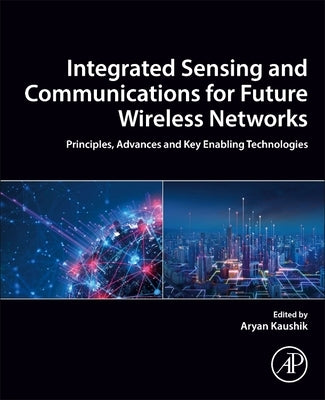 Integrated Sensing and Communications for Future Wireless Networks: Principles, Advances and Key Enabling Technologies by Kaushik, Aryan