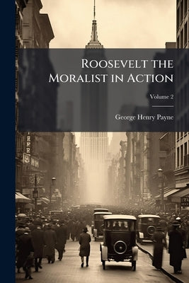 Roosevelt the Moralist in Action; Volume 2 by Payne, George Henry