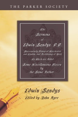 The Sermons of Edwin Sandys, D.D., Successively Bishop of Worcester and London, and Archbishop of York by Sandys, Edwin