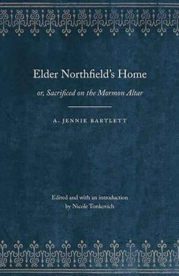 Elder Northfield's Home: Or, Sacrificed on the Mormon Altar by Bartlett, A. Jennie