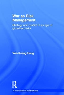 War as Risk Management: Strategy and Conflict in an Age of Globalised Risks by Heng, Yee-Kuang