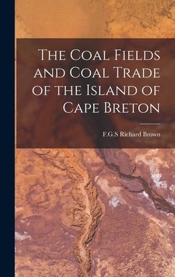 The Coal Fields and Coal Trade of the Island of Cape Breton [microform] by Brown, Richard F. G. S.