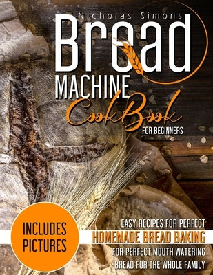 Bread Machine CookBook for Beginners: Easy Recipes for Perfect Homemade Bread Baking - Includes Pictures for Perfect Mouth Watering Bread for The Whol by Simons, Nicholas