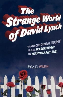 The Strange World of David Lynch: Transcendental Irony from Eraserhead to Mulholland Dr. by Wilson, Eric G.